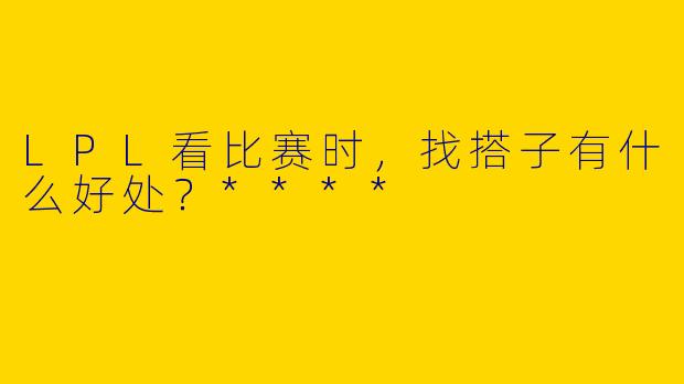 LPL看比赛时，找搭子有什么好处？****