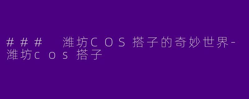 ### 潍坊COS搭子的奇妙世界-潍坊cos搭子