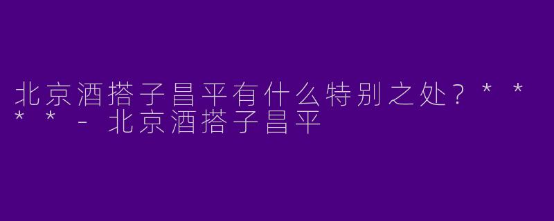 北京酒搭子昌平有什么特别之处？****