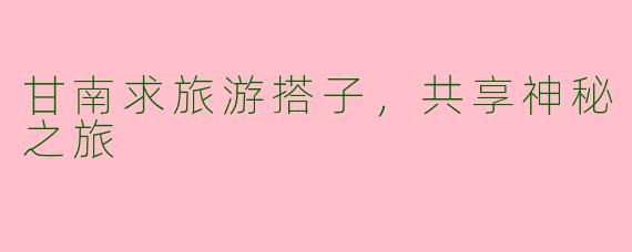 甘南求旅游搭子,共享神秘之旅
