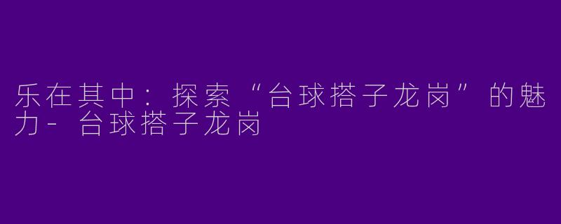乐在其中：探索“台球搭子龙岗”的魅力-台球搭子龙岗