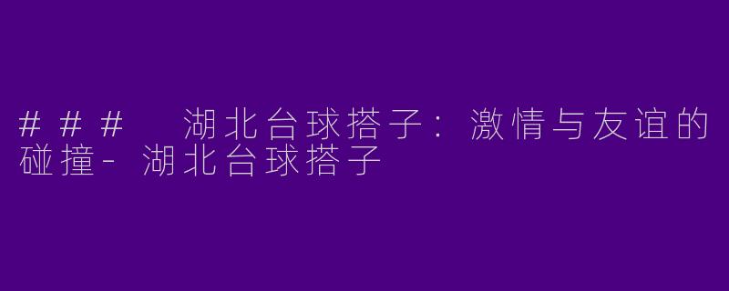### 湖北台球搭子：激情与友谊的碰撞-湖北台球搭子