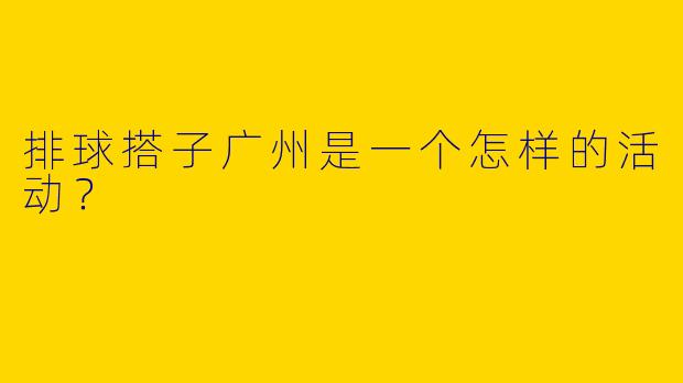 排球搭子广州是一个怎样的活动?