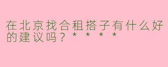 在北京找合租搭子有什么好的建议吗?****