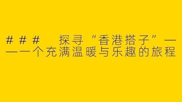 ### 探寻“香港搭子”——一个充满温暖与乐趣的旅程