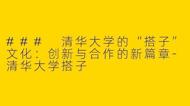 ### 清华大学的“搭子”文化：创新与合作的新篇章-清华大学搭子
