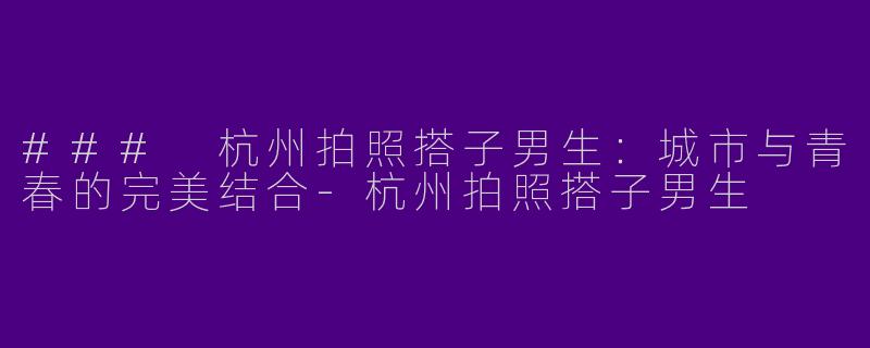 ### 杭州拍照搭子男生：城市与青春的完美结合
