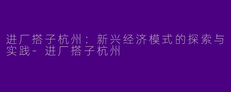 进厂搭子杭州:新兴经济模式的探索与实践
