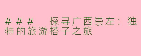 ### 探寻广西崇左：独特的旅游搭子之旅