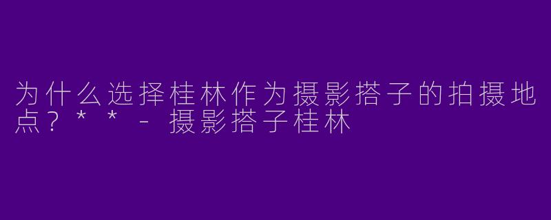 为什么选择桂林作为摄影搭子的拍摄地点?**