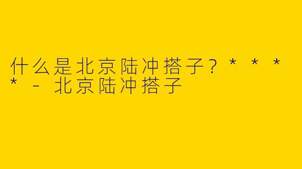 什么是北京陆冲搭子？****-北京陆冲搭子