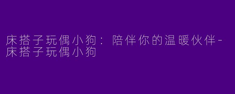 床搭子玩偶小狗：陪伴你的温暖伙伴-床搭子玩偶小狗