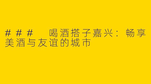 ### 喝酒搭子嘉兴：畅享美酒与友谊的城市