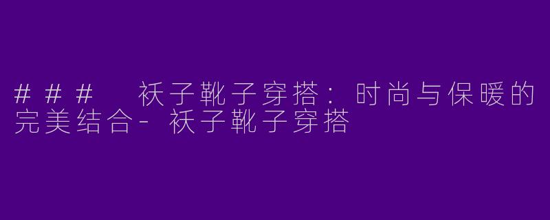 ### 袄子靴子穿搭:时尚与保暖的完美结合