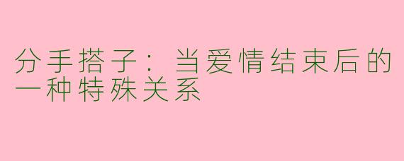 分手搭子：当爱情结束后的一种特殊关系