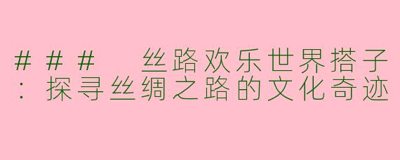 ### 丝路欢乐世界搭子：探寻丝绸之路的文化奇迹