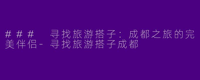 ### 寻找旅游搭子：成都之旅的完美伴侣-寻找旅游搭子成都