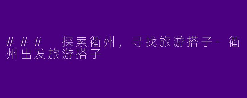 ### 探索衢州，寻找旅游搭子-衢州出发旅游搭子
