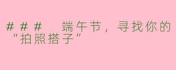 ### 端午节，寻找你的“拍照搭子”