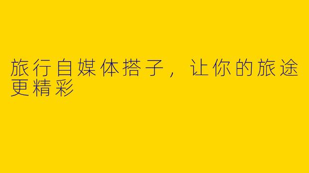 旅行自媒体搭子，让你的旅途更精彩