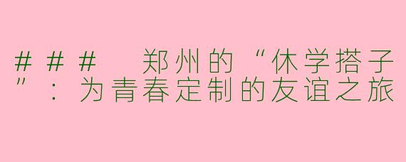 ### 郑州的“休学搭子”:为青春定制的友谊之旅