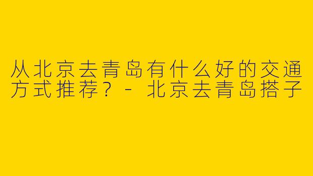 从北京去青岛有什么好的交通方式推荐？
