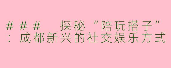 ### 探秘“陪玩搭子”：成都新兴的社交娱乐方式