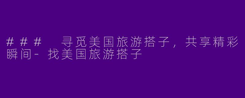 ### 寻觅美国旅游搭子，共享精彩瞬间