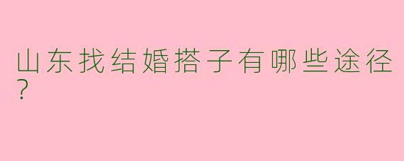 山东找结婚搭子有哪些途径?