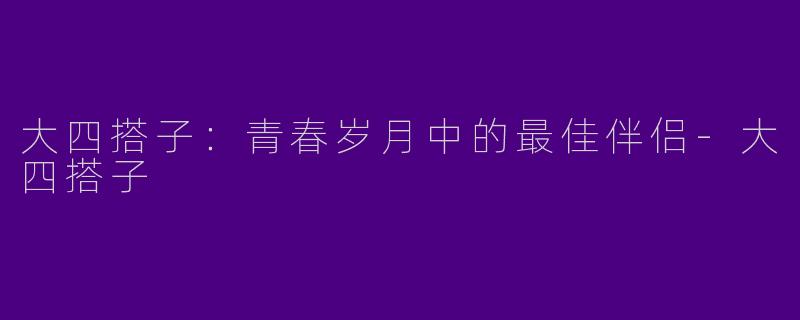 大四搭子：青春岁月中的最佳伴侣-大四搭子