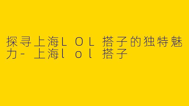 探寻上海LOL搭子的独特魅力