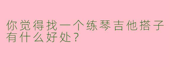 你觉得找一个练琴吉他搭子有什么好处?