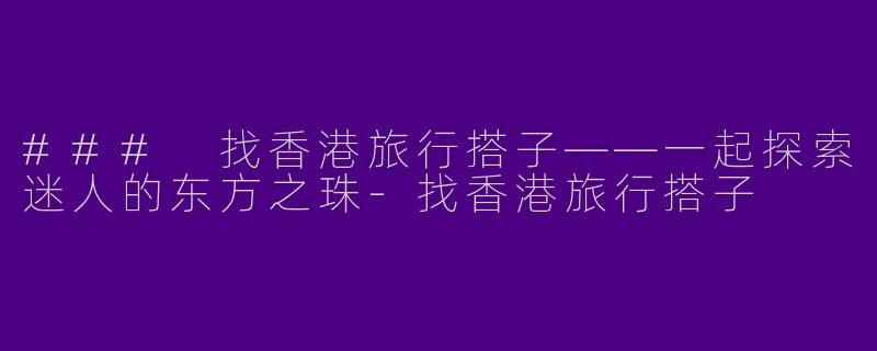 ### 找香港旅行搭子——一起探索迷人的东方之珠