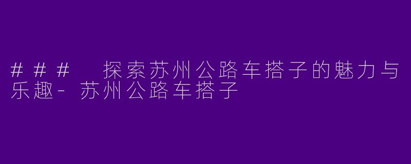 ### 探索苏州公路车搭子的魅力与乐趣-苏州公路车搭子