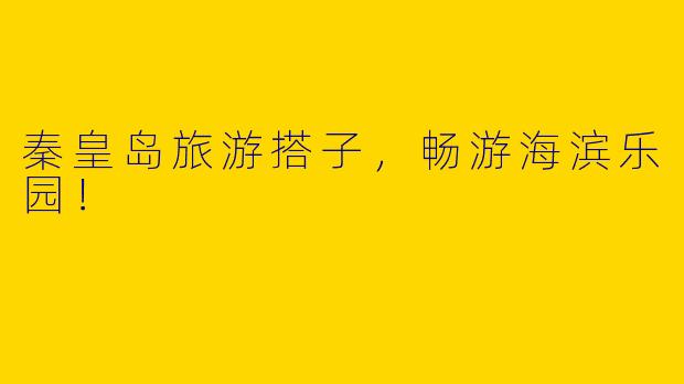秦皇岛旅游搭子，畅游海滨乐园！