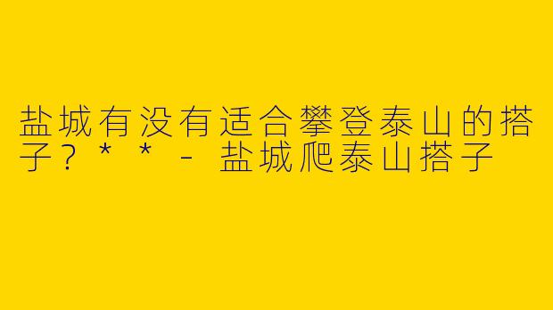 盐城有没有适合攀登泰山的搭子？**