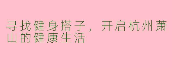 寻找健身搭子，开启杭州萧山的健康生活