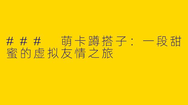 ### 萌卡蹲搭子：一段甜蜜的虚拟友情之旅