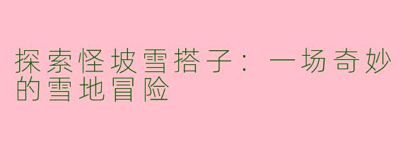 探索怪坡雪搭子：一场奇妙的雪地冒险