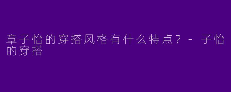 章子怡的穿搭风格有什么特点？