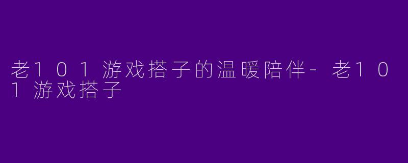 老101游戏搭子的温暖陪伴