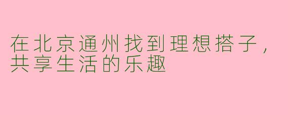 在北京通州找到理想搭子，共享生活的乐趣