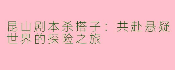 昆山剧本杀搭子：共赴悬疑世界的探险之旅