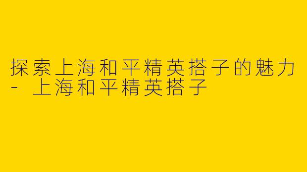 探索上海和平精英搭子的魅力-上海和平精英搭子