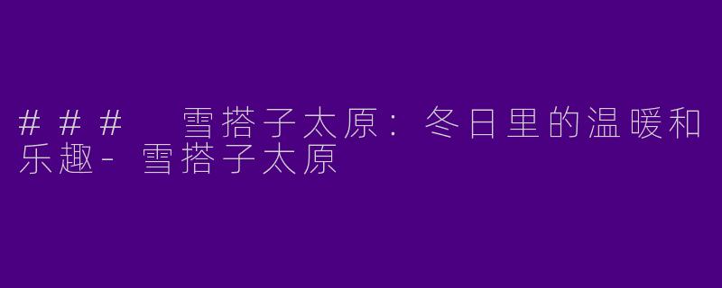 ### 雪搭子太原:冬日里的温暖和乐趣