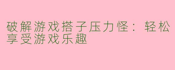 破解游戏搭子压力怪：轻松享受游戏乐趣
