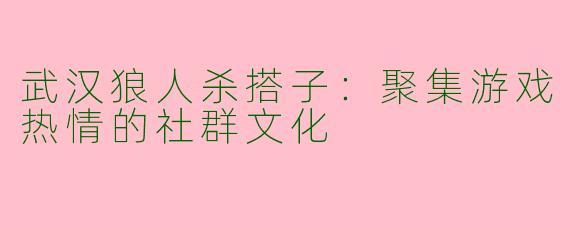 武汉狼人杀搭子:聚集游戏热情的社群文化