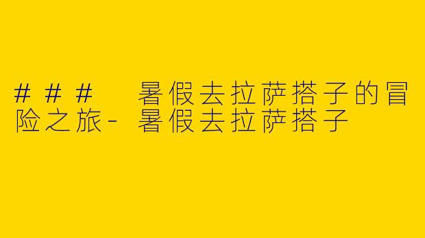 ### 暑假去拉萨搭子的冒险之旅