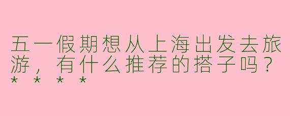 五一假期想从上海出发去旅游,有什么推荐的搭子吗?****