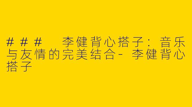 ### 李健背心搭子：音乐与友情的完美结合